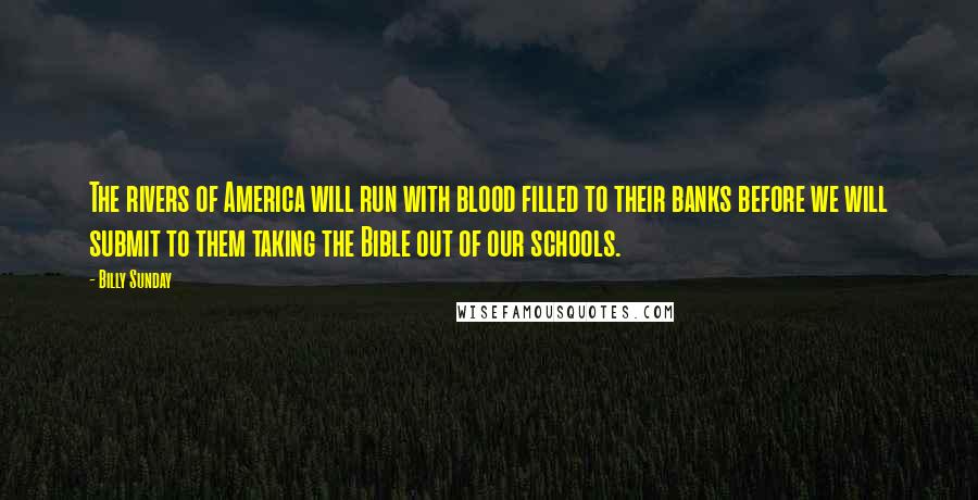 Billy Sunday Quotes: The rivers of America will run with blood filled to their banks before we will submit to them taking the Bible out of our schools.
