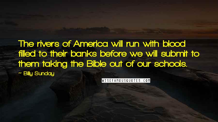 Billy Sunday Quotes: The rivers of America will run with blood filled to their banks before we will submit to them taking the Bible out of our schools.