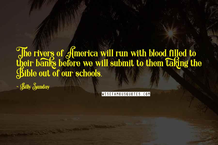 Billy Sunday Quotes: The rivers of America will run with blood filled to their banks before we will submit to them taking the Bible out of our schools.