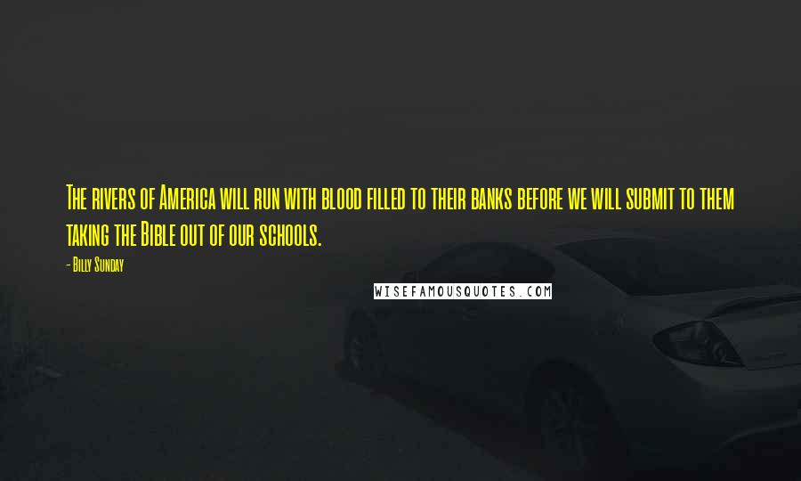 Billy Sunday Quotes: The rivers of America will run with blood filled to their banks before we will submit to them taking the Bible out of our schools.