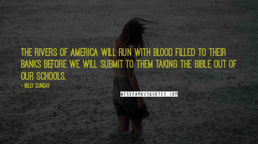 Billy Sunday Quotes: The rivers of America will run with blood filled to their banks before we will submit to them taking the Bible out of our schools.