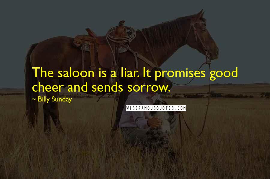 Billy Sunday Quotes: The saloon is a liar. It promises good cheer and sends sorrow.