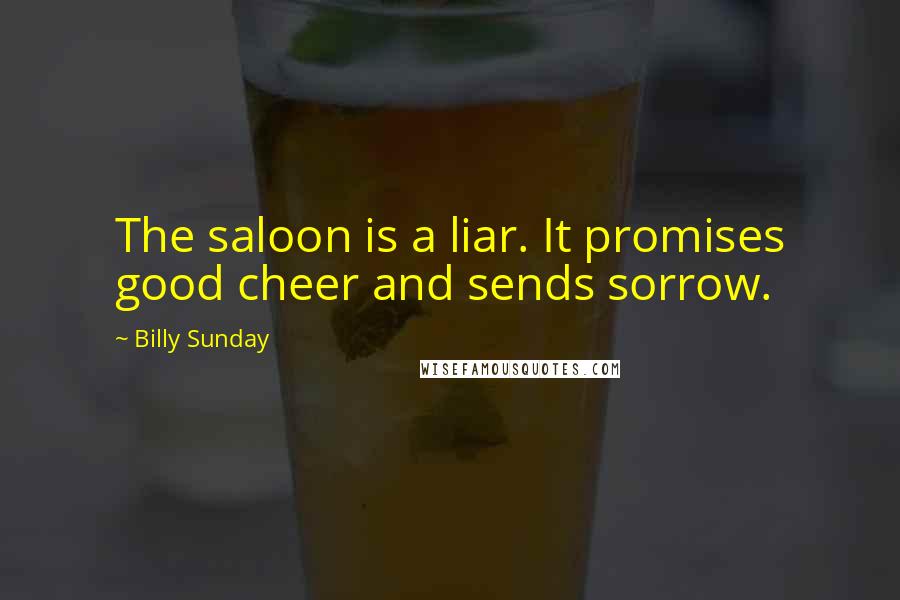 Billy Sunday Quotes: The saloon is a liar. It promises good cheer and sends sorrow.