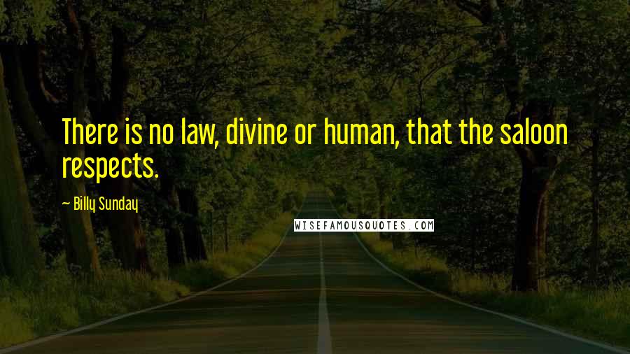 Billy Sunday Quotes: There is no law, divine or human, that the saloon respects.