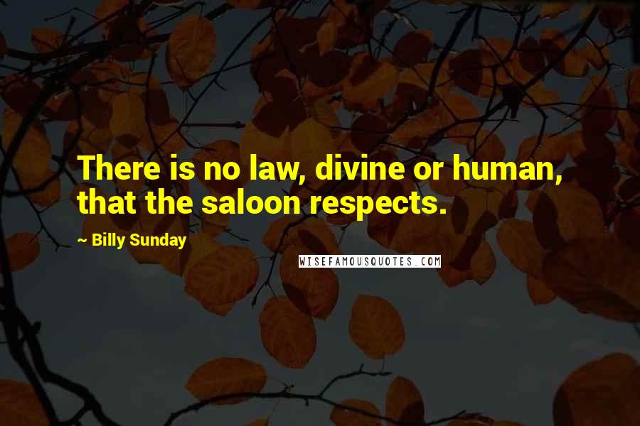 Billy Sunday Quotes: There is no law, divine or human, that the saloon respects.