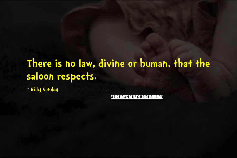 Billy Sunday Quotes: There is no law, divine or human, that the saloon respects.