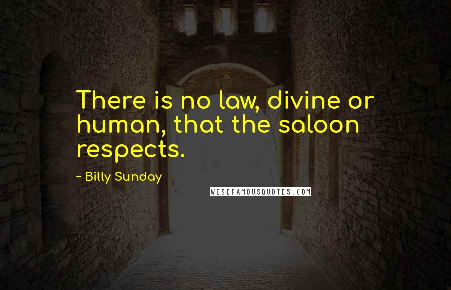 Billy Sunday Quotes: There is no law, divine or human, that the saloon respects.