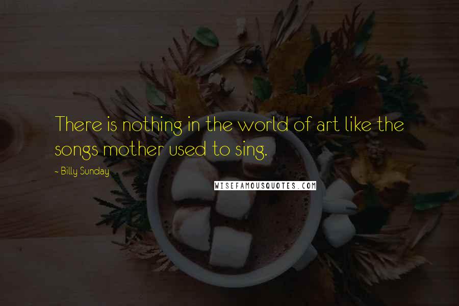 Billy Sunday Quotes: There is nothing in the world of art like the songs mother used to sing.