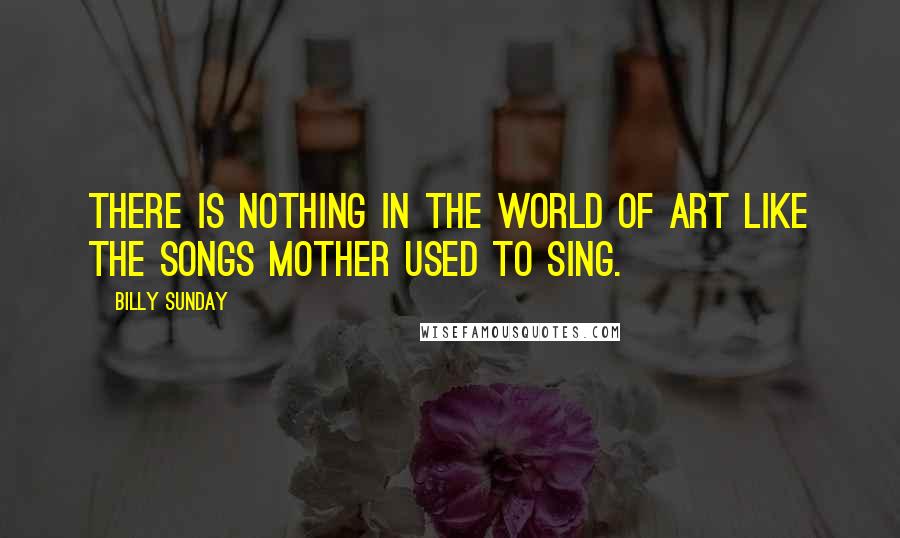 Billy Sunday Quotes: There is nothing in the world of art like the songs mother used to sing.