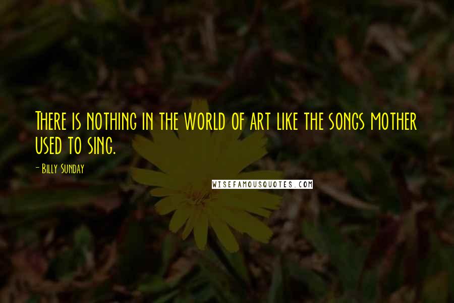 Billy Sunday Quotes: There is nothing in the world of art like the songs mother used to sing.