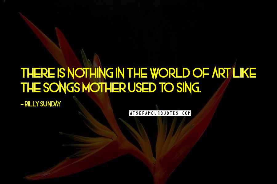 Billy Sunday Quotes: There is nothing in the world of art like the songs mother used to sing.