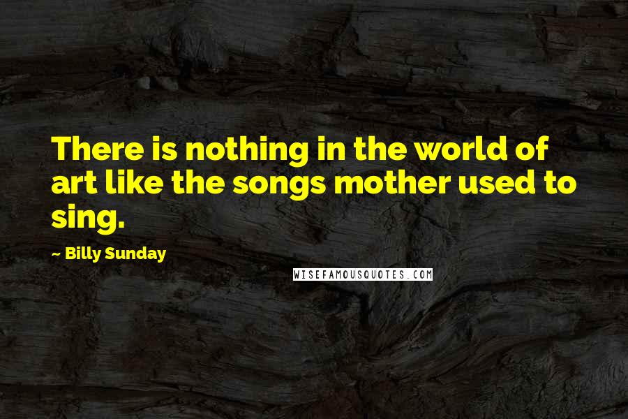 Billy Sunday Quotes: There is nothing in the world of art like the songs mother used to sing.