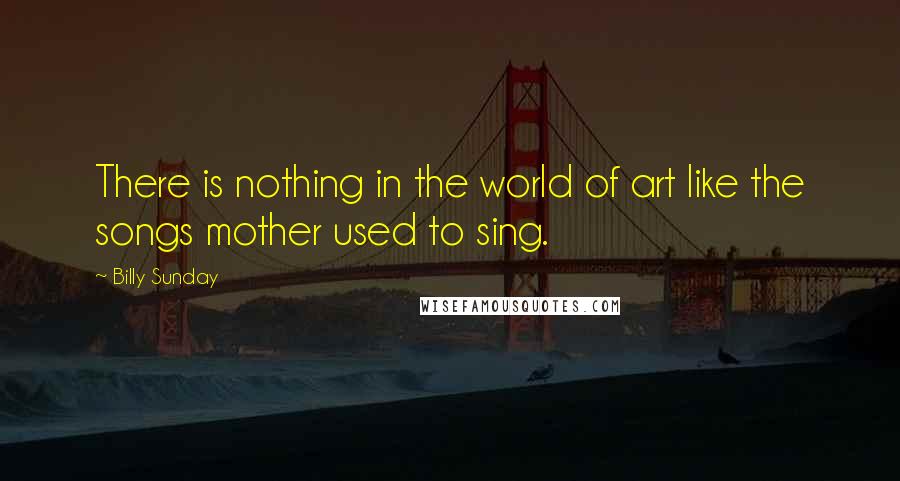 Billy Sunday Quotes: There is nothing in the world of art like the songs mother used to sing.
