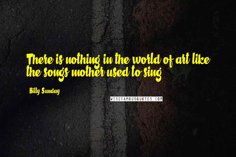 Billy Sunday Quotes: There is nothing in the world of art like the songs mother used to sing.