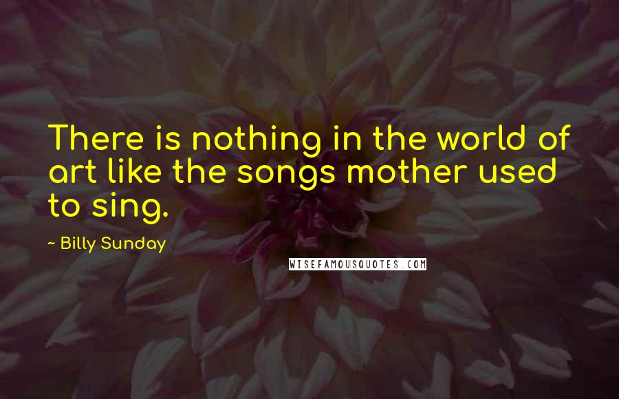 Billy Sunday Quotes: There is nothing in the world of art like the songs mother used to sing.