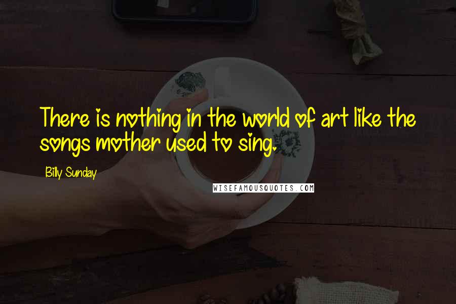 Billy Sunday Quotes: There is nothing in the world of art like the songs mother used to sing.
