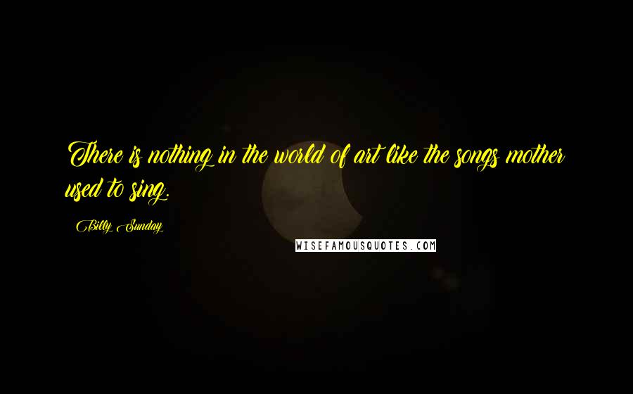 Billy Sunday Quotes: There is nothing in the world of art like the songs mother used to sing.