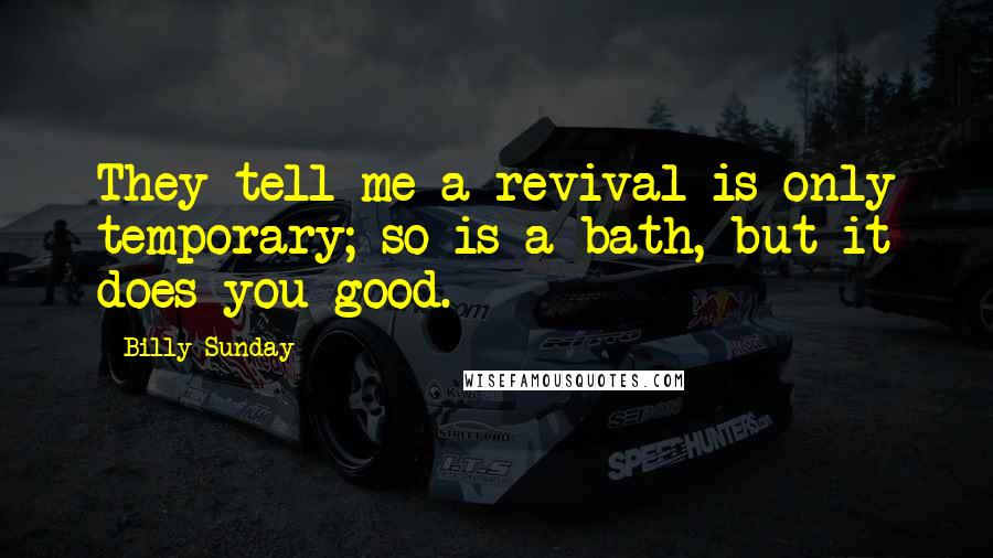 Billy Sunday Quotes: They tell me a revival is only temporary; so is a bath, but it does you good.