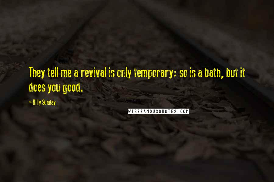 Billy Sunday Quotes: They tell me a revival is only temporary; so is a bath, but it does you good.