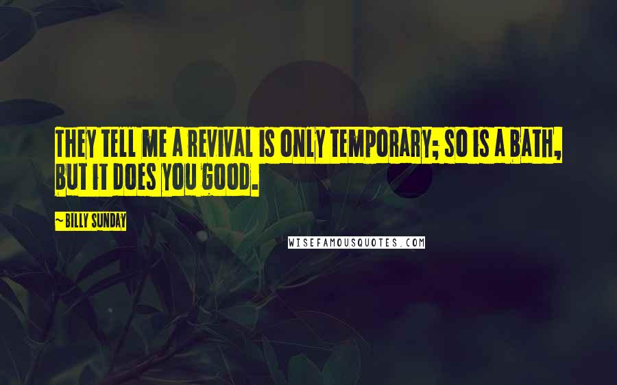Billy Sunday Quotes: They tell me a revival is only temporary; so is a bath, but it does you good.
