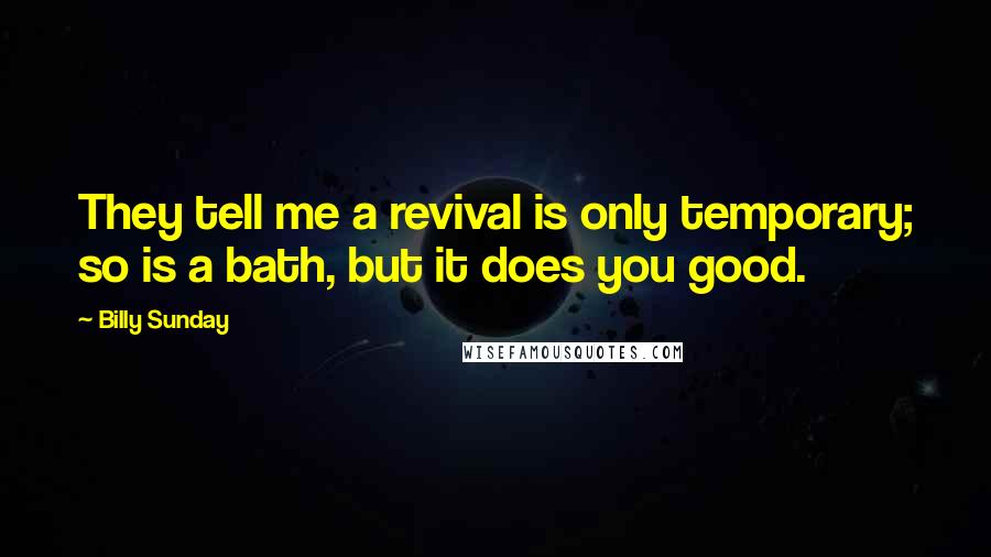 Billy Sunday Quotes: They tell me a revival is only temporary; so is a bath, but it does you good.