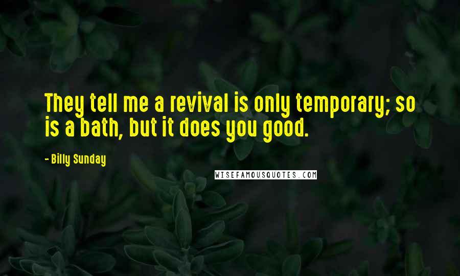 Billy Sunday Quotes: They tell me a revival is only temporary; so is a bath, but it does you good.