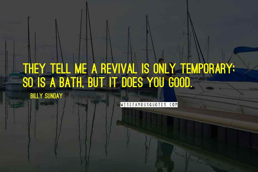 Billy Sunday Quotes: They tell me a revival is only temporary; so is a bath, but it does you good.