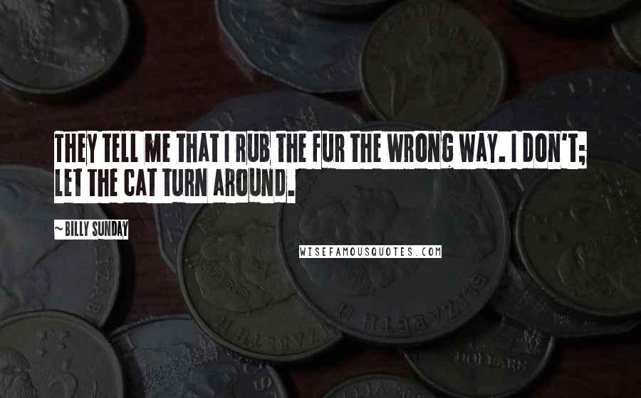 Billy Sunday Quotes: They tell me that I rub the fur the wrong way. I don't; let the cat turn around.