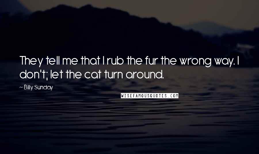 Billy Sunday Quotes: They tell me that I rub the fur the wrong way. I don't; let the cat turn around.