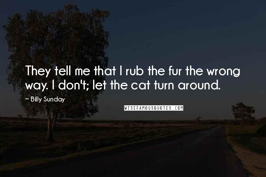 Billy Sunday Quotes: They tell me that I rub the fur the wrong way. I don't; let the cat turn around.