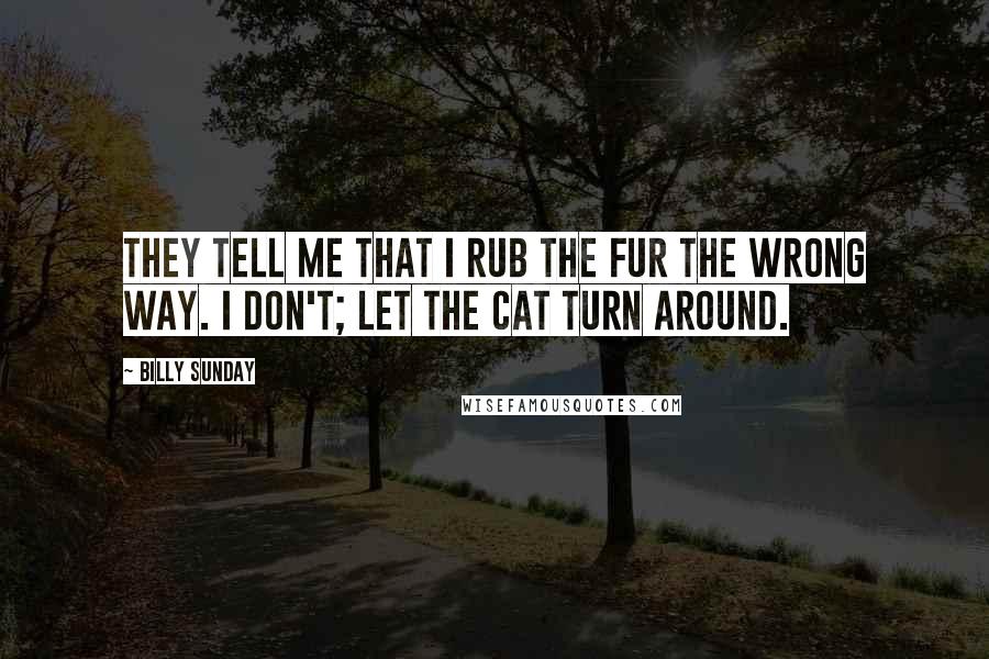 Billy Sunday Quotes: They tell me that I rub the fur the wrong way. I don't; let the cat turn around.