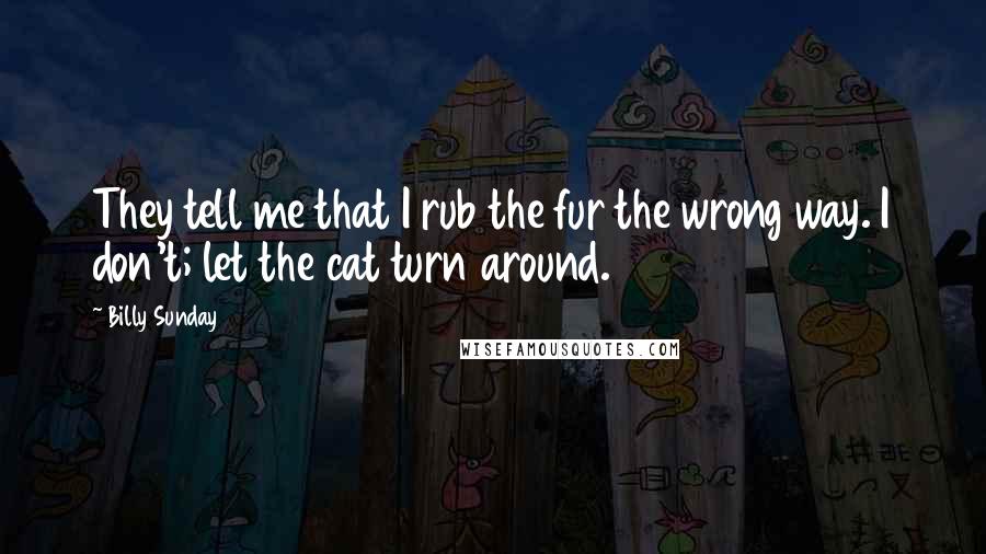 Billy Sunday Quotes: They tell me that I rub the fur the wrong way. I don't; let the cat turn around.