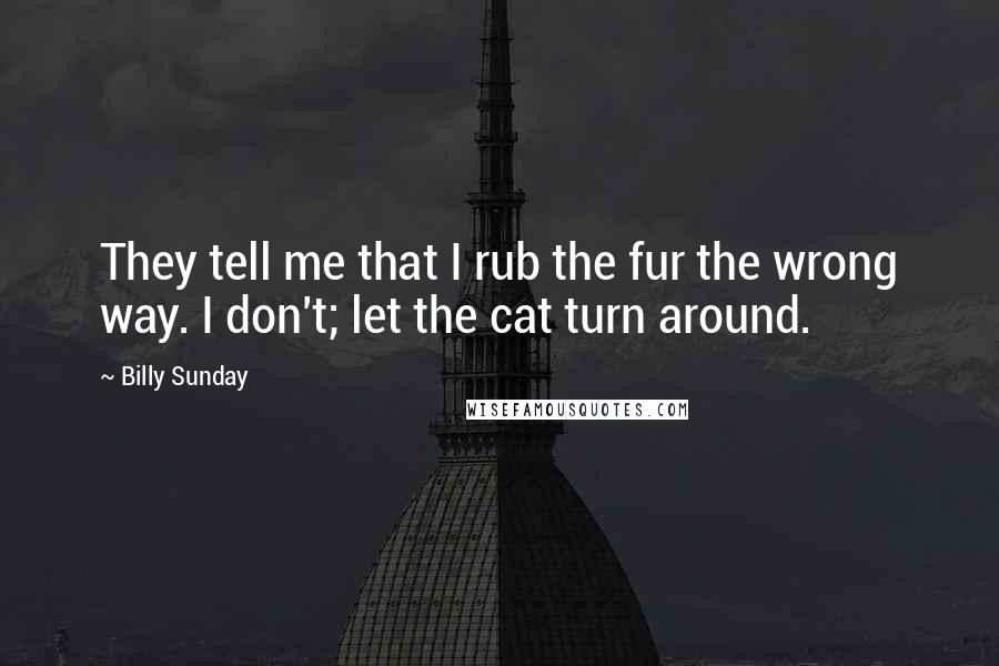 Billy Sunday Quotes: They tell me that I rub the fur the wrong way. I don't; let the cat turn around.