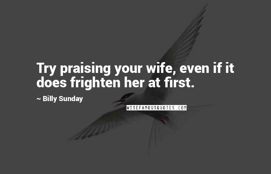 Billy Sunday Quotes: Try praising your wife, even if it does frighten her at first.