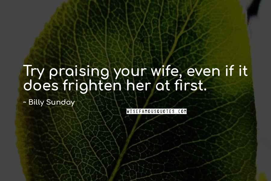 Billy Sunday Quotes: Try praising your wife, even if it does frighten her at first.