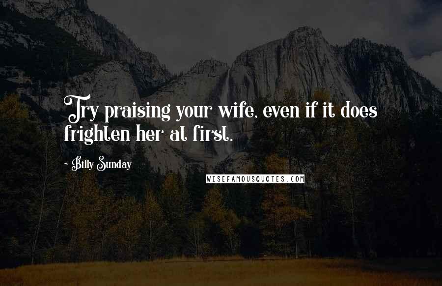 Billy Sunday Quotes: Try praising your wife, even if it does frighten her at first.