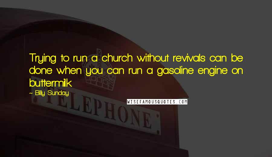 Billy Sunday Quotes: Trying to run a church without revivals can be done when you can run a gasoline engine on buttermilk.