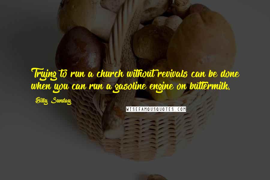 Billy Sunday Quotes: Trying to run a church without revivals can be done when you can run a gasoline engine on buttermilk.