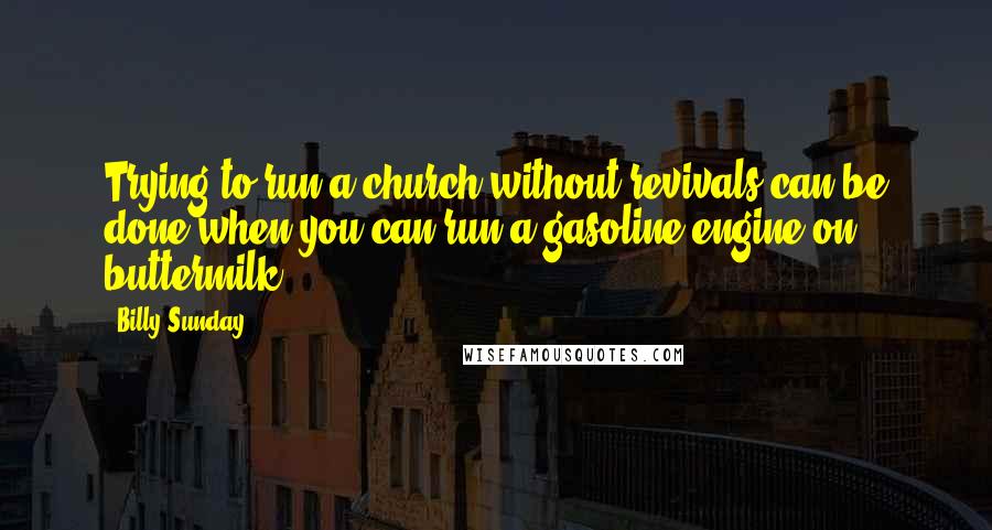 Billy Sunday Quotes: Trying to run a church without revivals can be done when you can run a gasoline engine on buttermilk.