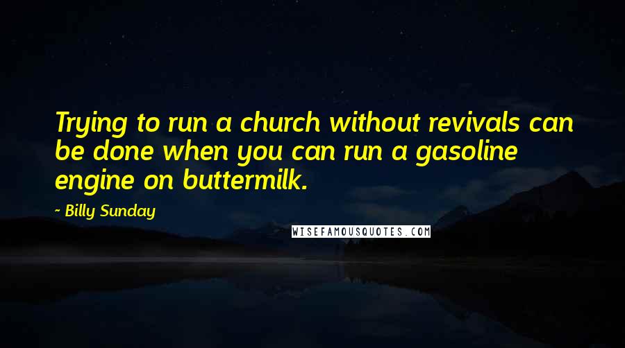 Billy Sunday Quotes: Trying to run a church without revivals can be done when you can run a gasoline engine on buttermilk.