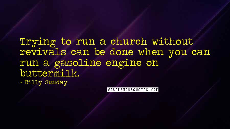 Billy Sunday Quotes: Trying to run a church without revivals can be done when you can run a gasoline engine on buttermilk.