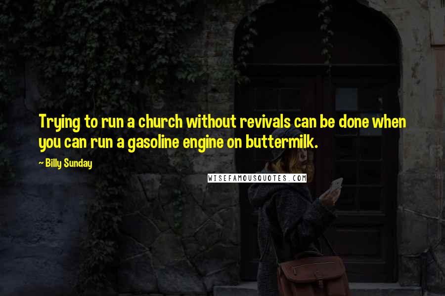 Billy Sunday Quotes: Trying to run a church without revivals can be done when you can run a gasoline engine on buttermilk.