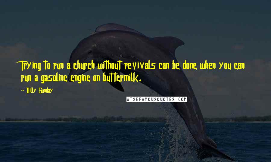 Billy Sunday Quotes: Trying to run a church without revivals can be done when you can run a gasoline engine on buttermilk.