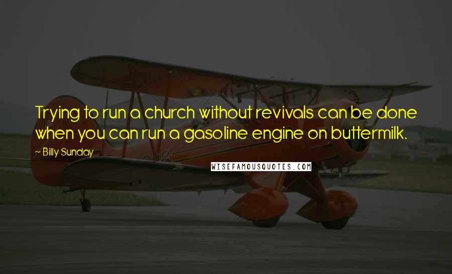 Billy Sunday Quotes: Trying to run a church without revivals can be done when you can run a gasoline engine on buttermilk.