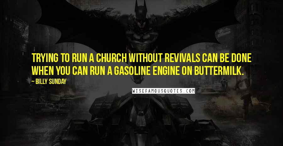 Billy Sunday Quotes: Trying to run a church without revivals can be done when you can run a gasoline engine on buttermilk.