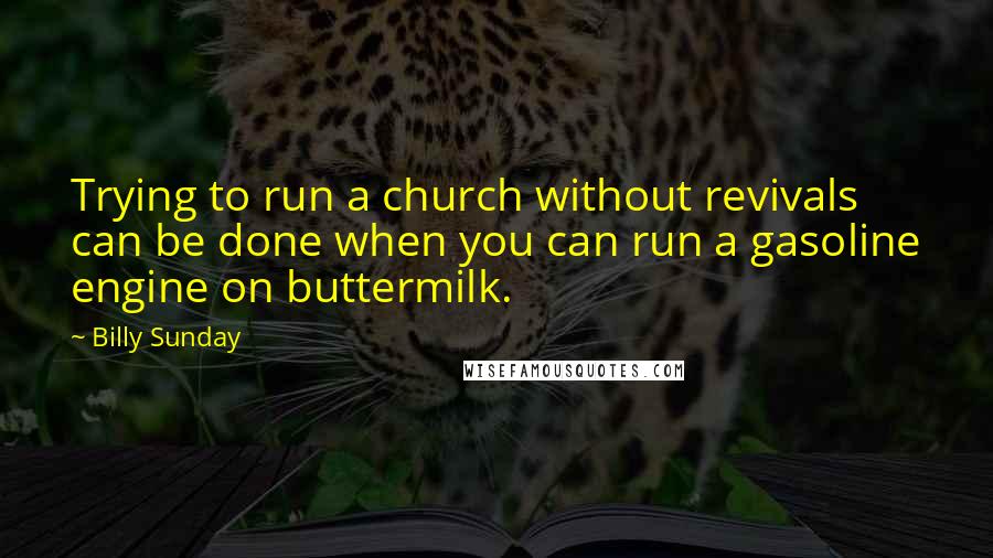 Billy Sunday Quotes: Trying to run a church without revivals can be done when you can run a gasoline engine on buttermilk.