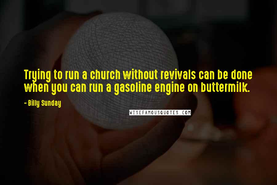 Billy Sunday Quotes: Trying to run a church without revivals can be done when you can run a gasoline engine on buttermilk.
