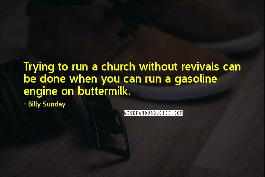 Billy Sunday Quotes: Trying to run a church without revivals can be done when you can run a gasoline engine on buttermilk.