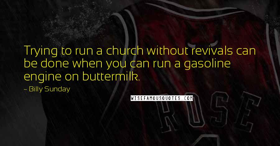 Billy Sunday Quotes: Trying to run a church without revivals can be done when you can run a gasoline engine on buttermilk.