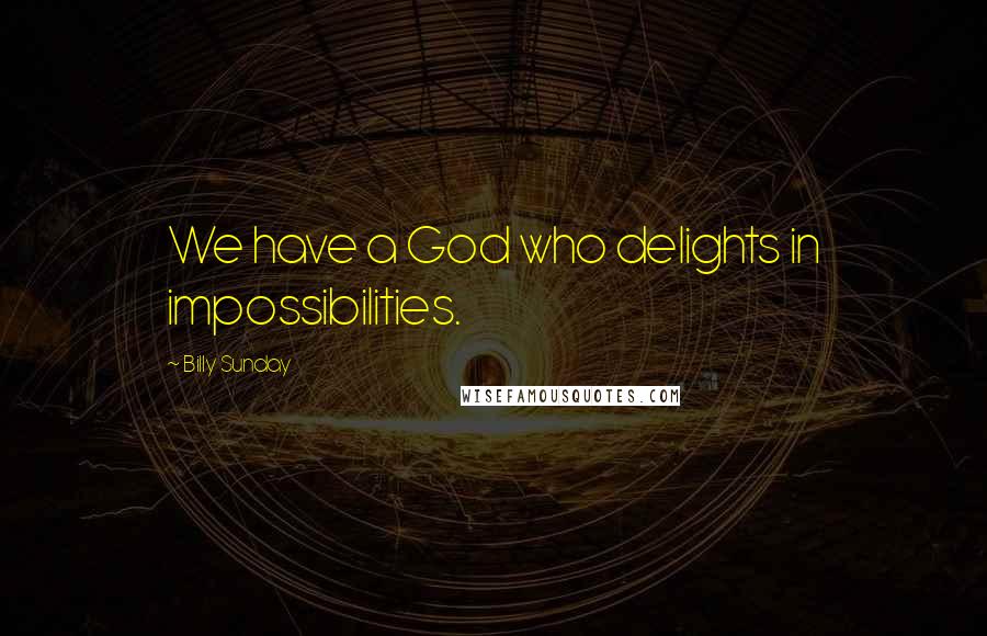 Billy Sunday Quotes: We have a God who delights in impossibilities.